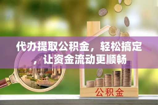 丰城代办提取公积金，轻松搞定，让资金流动更顺畅