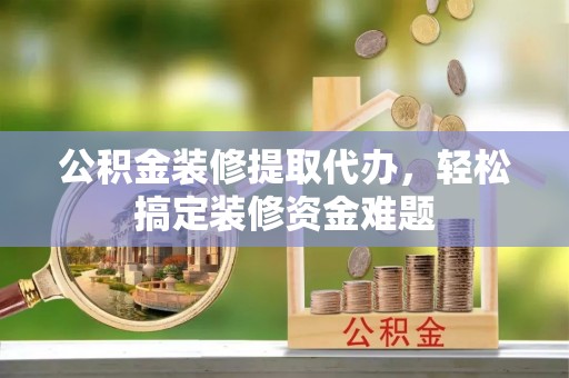 丰城公积金装修提取代办，轻松搞定装修资金难题