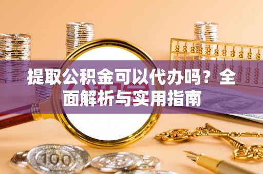 丰城提取公积金可以代办吗？全面解析与实用指南
