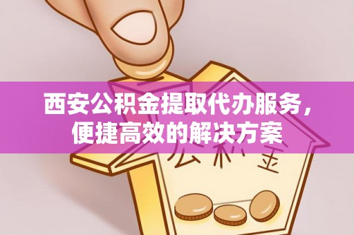 丰城西安公积金提取代办服务，便捷高效的解决方案