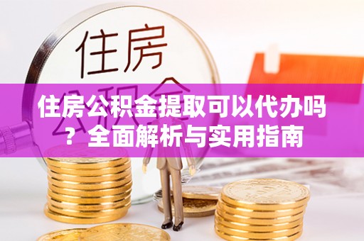 丰城住房公积金提取可以代办吗？全面解析与实用指南