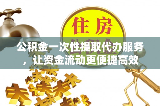 丰城公积金一次性提取代办服务，让资金流动更便捷高效