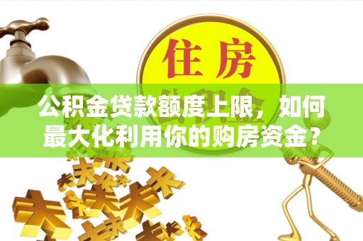 丰城公积金贷款额度上限，如何最大化利用你的购房资金？