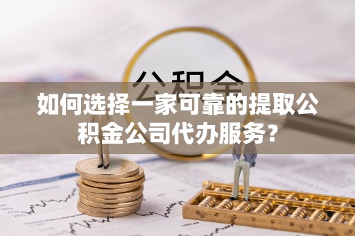 丰城如何选择一家可靠的提取公积金公司代办服务？