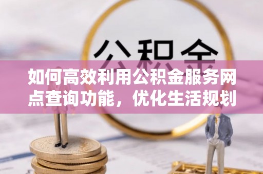 丰城如何高效利用公积金服务网点查询功能，优化生活规划