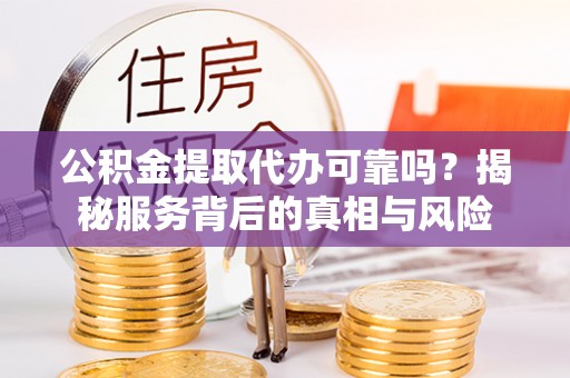丰城公积金提取代办可靠吗？揭秘服务背后的真相与风险