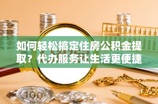 丰城如何轻松搞定住房公积金提取？代办服务让生活更便捷