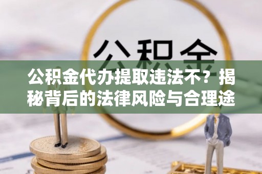 丰城公积金代办提取违法不？揭秘背后的法律风险与合理途径