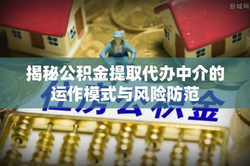 丰城揭秘公积金提取代办中介的运作模式与风险防范