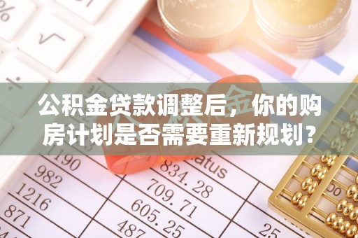 丰城公积金贷款调整后，你的购房计划是否需要重新规划？