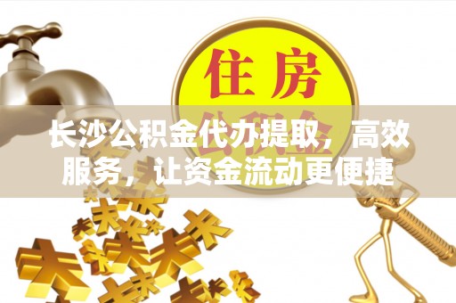 丰城长沙公积金代办提取，高效服务，让资金流动更便捷