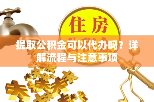 丰城提取公积金可以代办吗？详解流程与注意事项