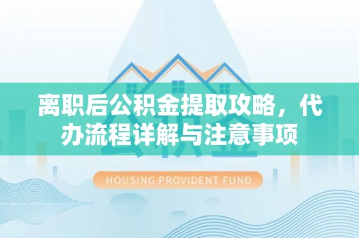 丰城离职后公积金提取攻略，代办流程详解与注意事项