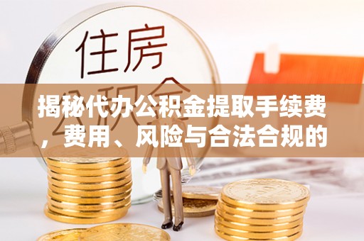 丰城揭秘代办公积金提取手续费，费用、风险与合法合规的全解析