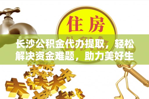 丰城长沙公积金代办提取，轻松解决资金难题，助力美好生活