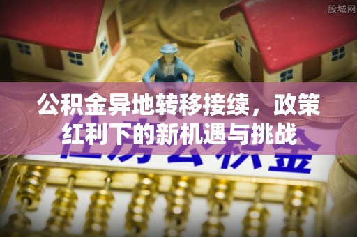 丰城公积金异地转移接续，政策红利下的新机遇与挑战