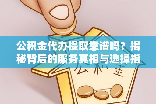 丰城公积金代办提取靠谱吗？揭秘背后的服务真相与选择指南
