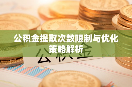 丰城公积金提取次数限制与优化策略解析