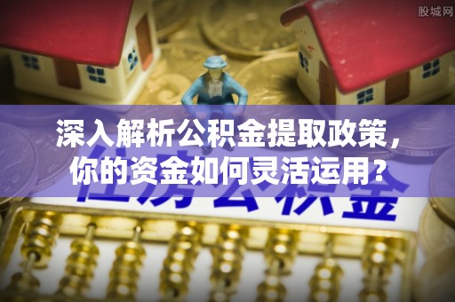 丰城深入解析公积金提取政策，你的资金如何灵活运用？