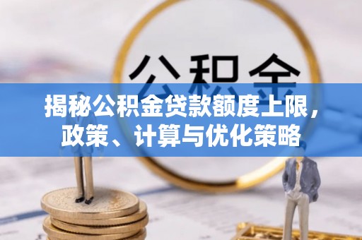 丰城揭秘公积金贷款额度上限，政策、计算与优化策略