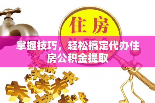 丰城掌握技巧，轻松搞定代办住房公积金提取