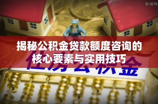 丰城揭秘公积金贷款额度咨询的核心要素与实用技巧