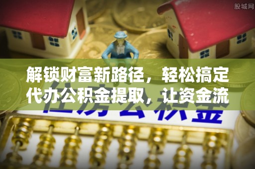 丰城解锁财富新路径，轻松搞定代办公积金提取，让资金流动更高效