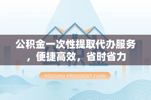 丰城公积金一次性提取代办服务，便捷高效，省时省力