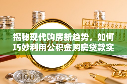 丰城揭秘现代购房新趋势，如何巧妙利用公积金购房贷款实现梦想家园