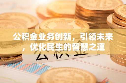 丰城公积金业务创新，引领未来，优化民生的智慧之道