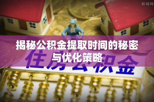 丰城揭秘公积金提取时间的秘密与优化策略