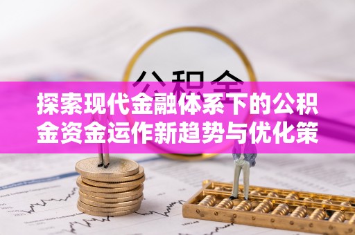 丰城探索现代金融体系下的公积金资金运作新趋势与优化策略