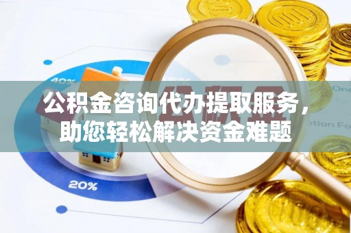 丰城公积金咨询代办提取服务，助您轻松解决资金难题