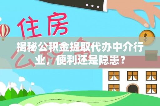 丰城揭秘公积金提取代办中介行业，便利还是隐患？