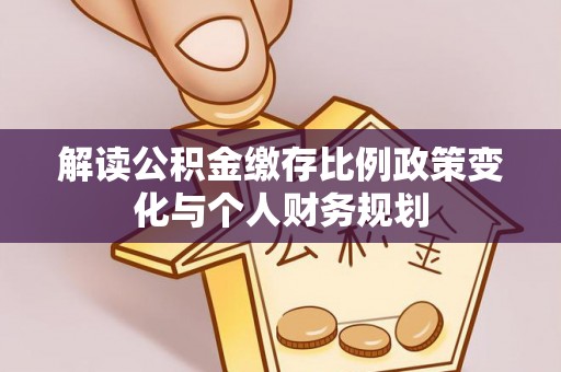 丰城解读公积金缴存比例政策变化与个人财务规划