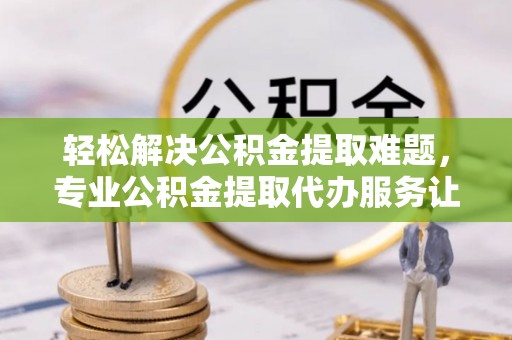 丰城轻松解决公积金提取难题，专业公积金提取代办服务让生活更便捷
