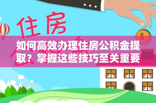 丰城如何高效办理住房公积金提取？掌握这些技巧至关重要