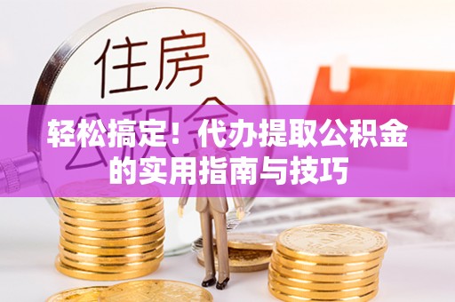 丰城轻松搞定！代办提取公积金的实用指南与技巧