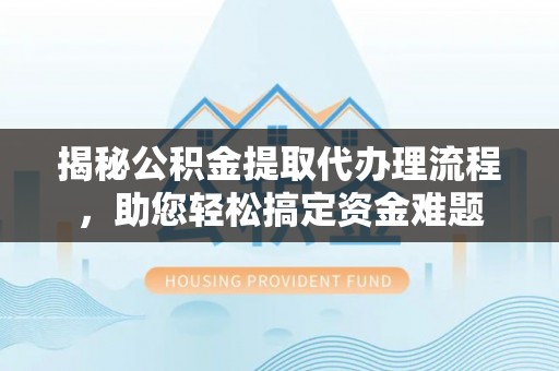 丰城揭秘公积金提取代办理流程，助您轻松搞定资金难题