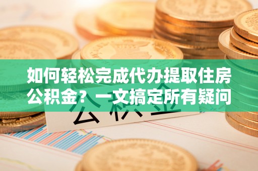 丰城如何轻松完成代办提取住房公积金？一文搞定所有疑问