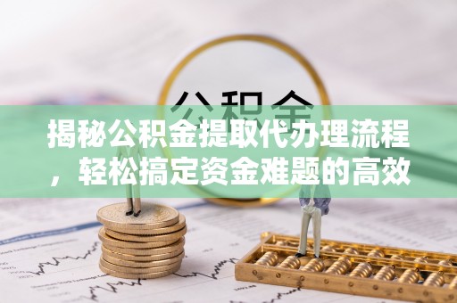 丰城揭秘公积金提取代办理流程，轻松搞定资金难题的高效方法
