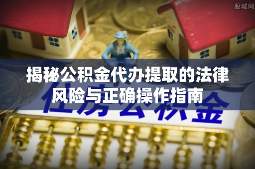 丰城揭秘公积金代办提取的法律风险与正确操作指南