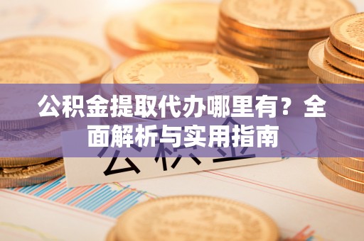 丰城公积金提取代办哪里有？全面解析与实用指南