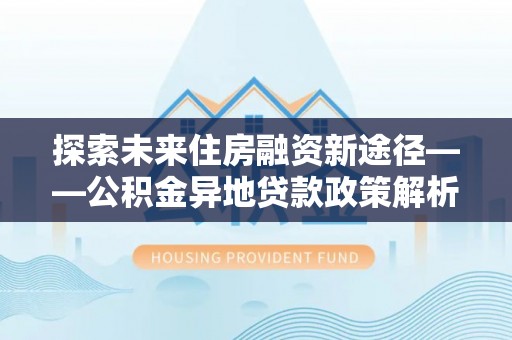 丰城探索未来住房融资新途径——公积金异地贷款政策解析与实践