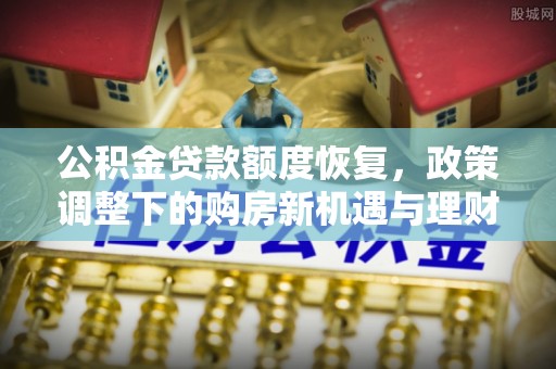 丰城公积金贷款额度恢复，政策调整下的购房新机遇与理财规划