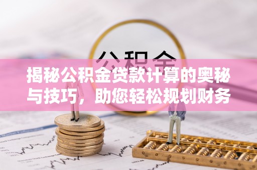丰城揭秘公积金贷款计算的奥秘与技巧，助您轻松规划财务未来