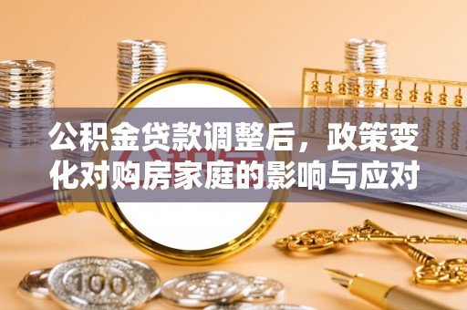 丰城公积金贷款调整后，政策变化对购房家庭的影响与应对策略