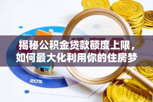丰城揭秘公积金贷款额度上限，如何最大化利用你的住房梦想资金？