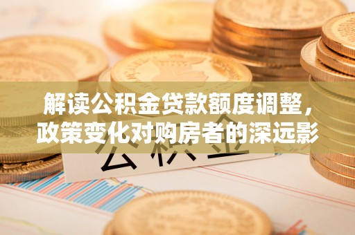 丰城解读公积金贷款额度调整，政策变化对购房者的深远影响