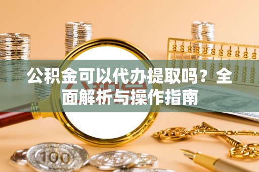 丰城公积金可以代办提取吗？全面解析与操作指南